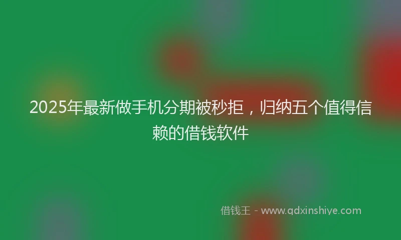 2025年最新做手机分期被秒拒，归纳五个值得信赖的借钱软件