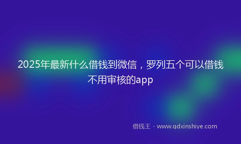 2025年最新什么借钱到微信，罗列五个可以借钱不用审核的app