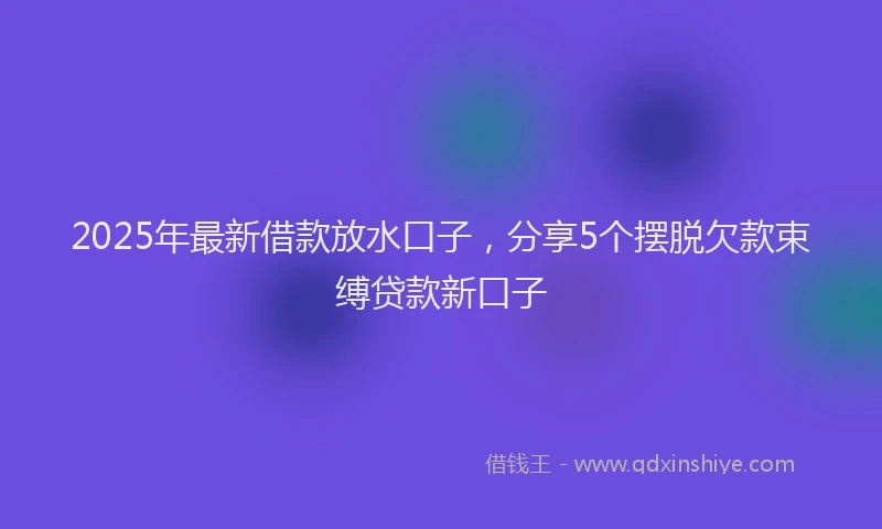 2025年最新借款放水口子，分享5个摆脱欠款束缚贷款新口子