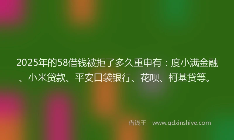 2025年的58借钱被拒了多久重申有：度小满金融、小米贷款、平安口袋银行、花呗、柯基贷等。
