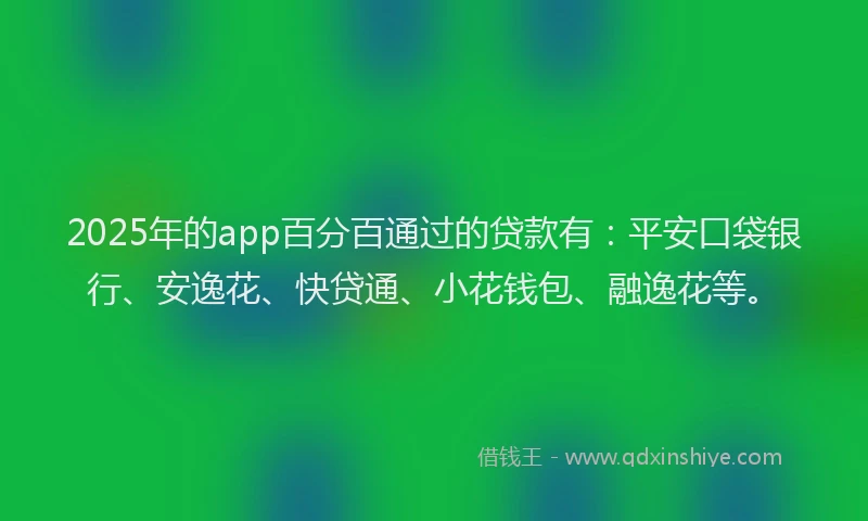 2025年的app百分百通过的贷款有：平安口袋银行、安逸花、快贷通、小花钱包、融逸花等。