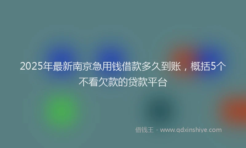2025年最新南京急用钱借款多久到账，概括5个不看欠款的贷款平台