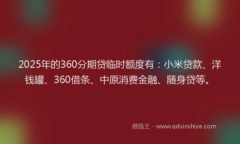 2025年的360分期贷临时额度有：小米贷款、洋钱罐、360借条、中原消费金融、随身贷等。