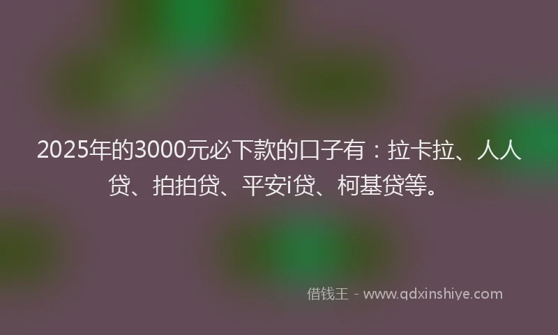 2025年的3000元必下款的口子有：拉卡拉、人人贷、拍拍贷、平安i贷、柯基贷等。