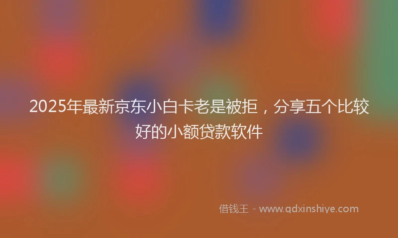 2025年最新京东小白卡老是被拒，分享五个比较好的小额贷款软件