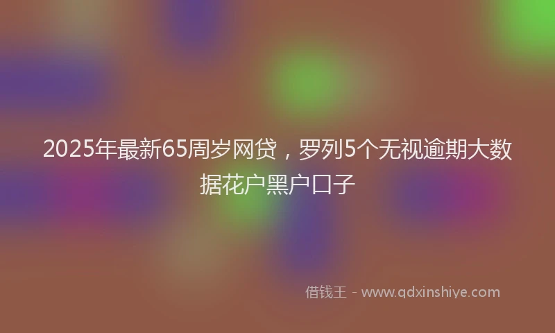 2025年最新65周岁网贷，罗列5个无视逾期大数据花户黑户口子