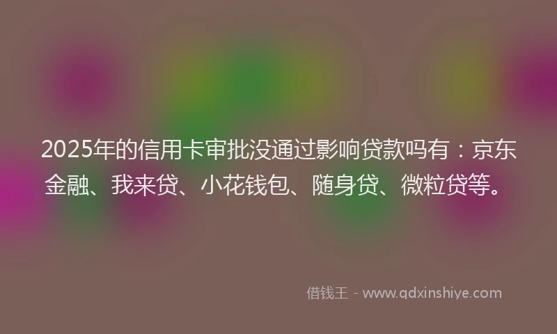 2025年的信用卡审批没通过影响贷款吗有：京东金融、我来贷、小花钱包、随身贷、微粒贷等。