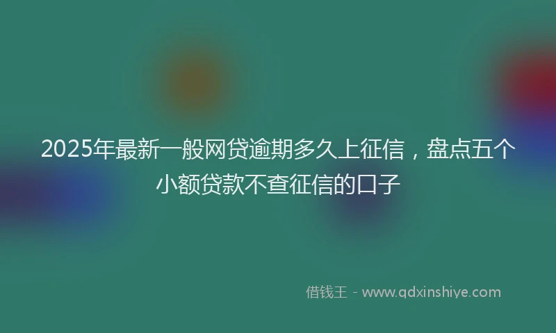 2025年最新一般网贷逾期多久上征信，盘点五个小额贷款不查征信的口子