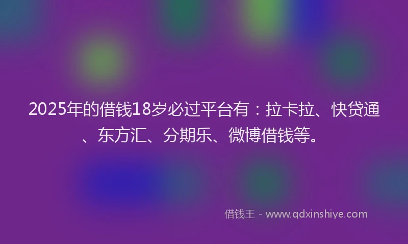 2025年的借钱18岁必过平台有：拉卡拉、快贷通、东方汇、分期乐、微博借钱等。