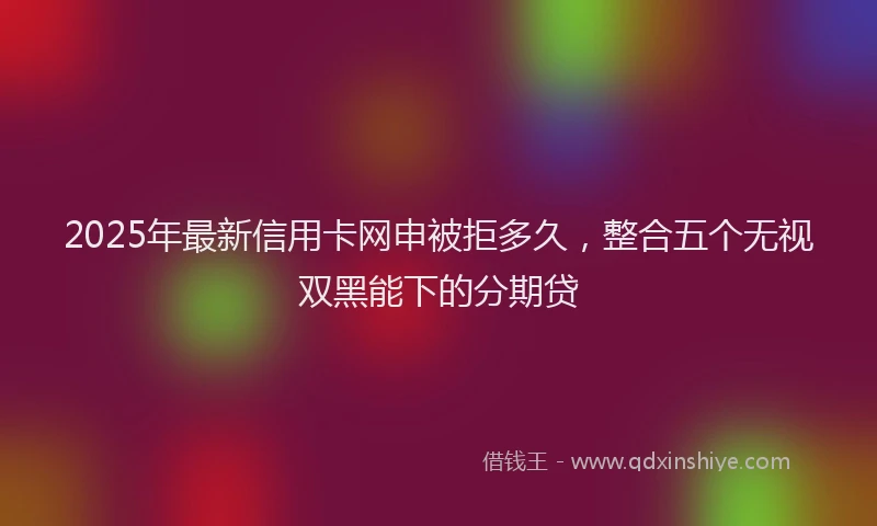 2025年最新信用卡网申被拒多久，整合五个无视双黑能下的分期贷