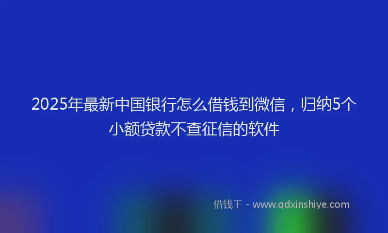 2025年最新中国银行怎么借钱到微信，归纳5个小额贷款不查征信的软件