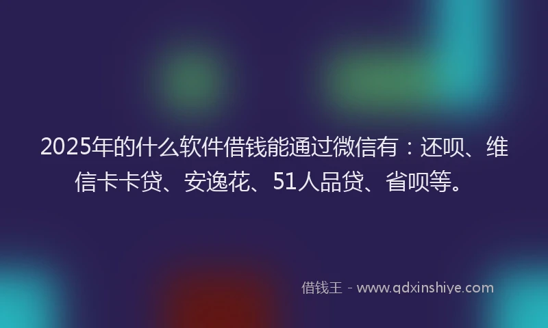 2025年的什么软件借钱能通过微信有：还呗、维信卡卡贷、安逸花、51人品贷、省呗等。