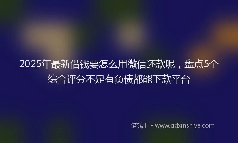 2025年最新借钱要怎么用微信还款呢，盘点5个综合评分不足有负债都能下款平台