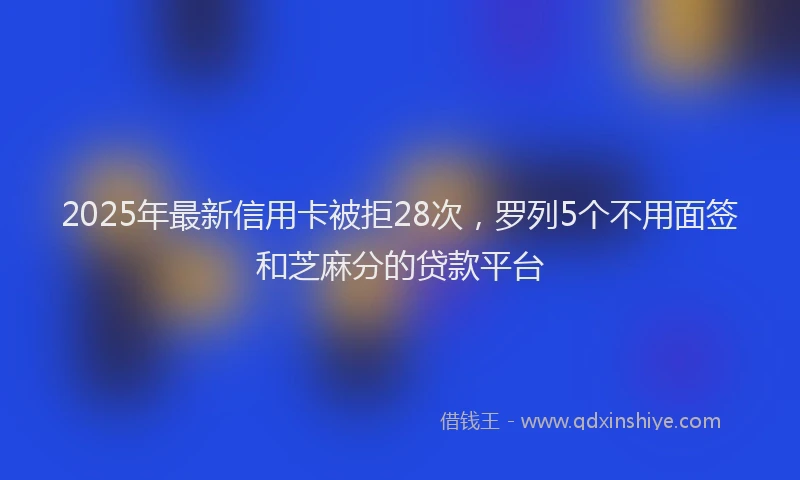 2025年最新信用卡被拒28次，罗列5个不用面签和芝麻分的贷款平台