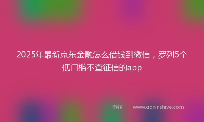 2025年最新京东金融怎么借钱到微信，罗列5个低门槛不查征信的app