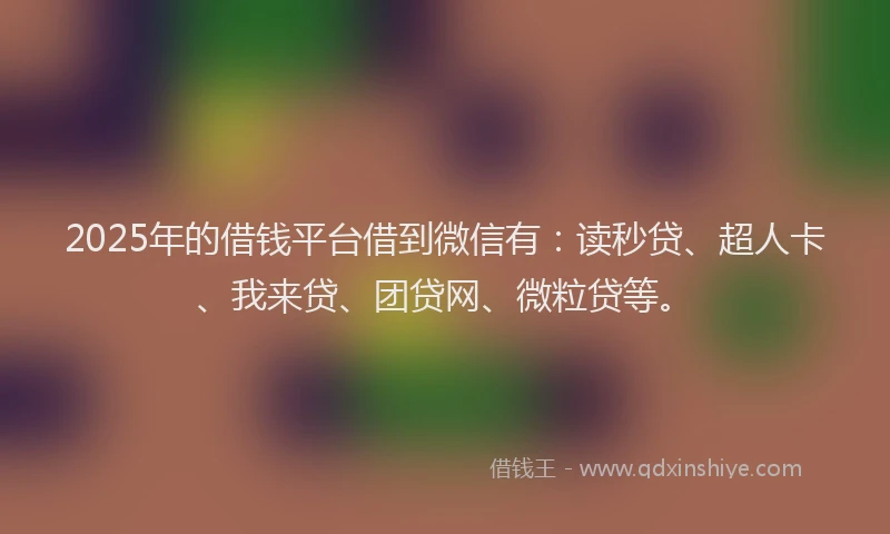 2025年的借钱平台借到微信有：读秒贷、超人卡、我来贷、团贷网、微粒贷等。