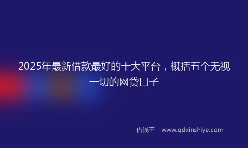 2025年最新借款最好的十大平台，概括五个无视一切的网贷口子