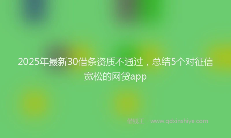 2025年最新30借条资质不通过，总结5个对征信宽松的网贷app
