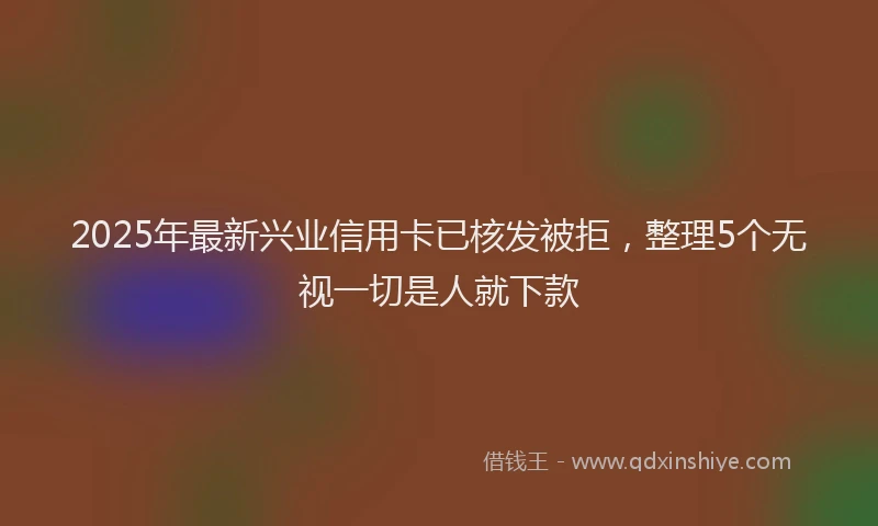 2025年最新兴业信用卡已核发被拒，整理5个无视一切是人就下款