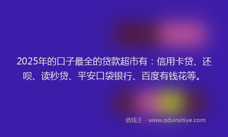 2025年的口子最全的贷款超市有：信用卡贷、还呗、读秒贷、平安口袋银行、百度有钱花等。