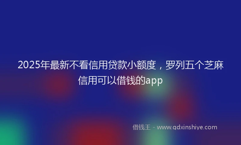 2025年最新不看信用贷款小额度，罗列五个芝麻信用可以借钱的app