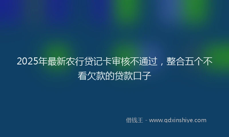2025年最新农行贷记卡审核不通过，整合五个不看欠款的贷款口子
