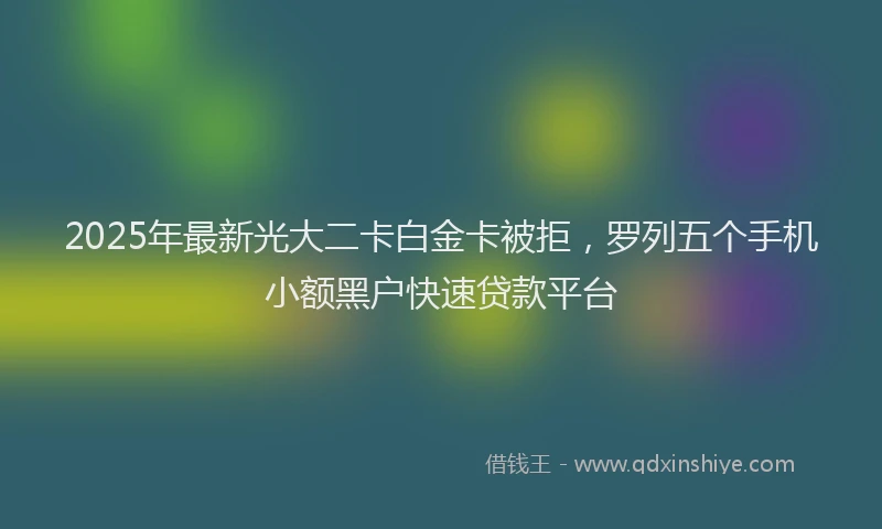 2025年最新光大二卡白金卡被拒，罗列五个手机小额黑户快速贷款平台