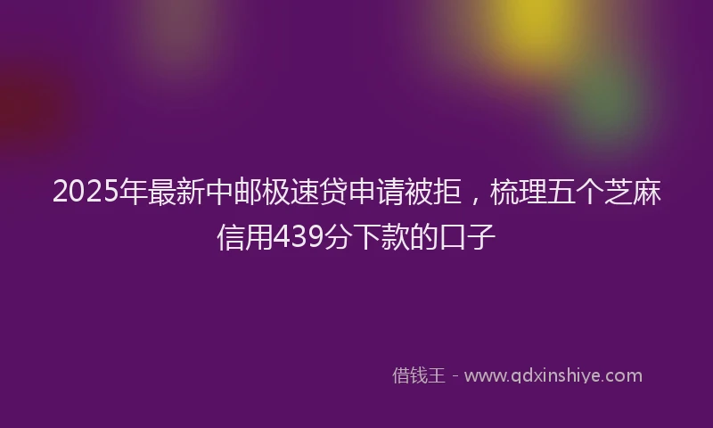 2025年最新中邮极速贷申请被拒，梳理五个芝麻信用439分下款的口子