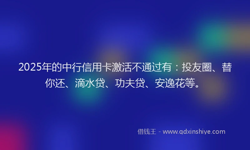 2025年的中行信用卡激活不通过有：投友圈、替你还、滴水贷、功夫贷、安逸花等。