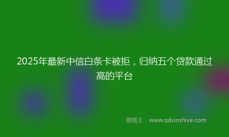 2025年最新中信白条卡被拒，归纳五个贷款通过高的平台