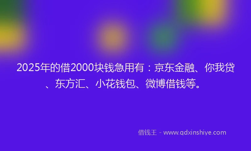 2025年的借2000块钱急用有：京东金融、你我贷、东方汇、小花钱包、微博借钱等。