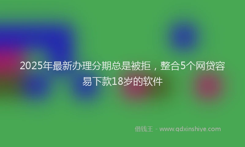 2025年最新办理分期总是被拒，整合5个网贷容易下款18岁的软件