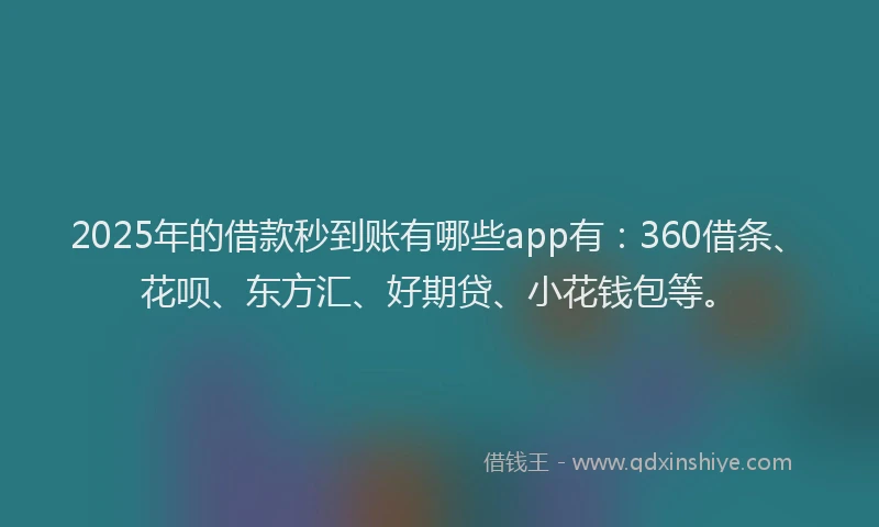 2025年的借款秒到账有哪些app有：360借条、花呗、东方汇、好期贷、小花钱包等。