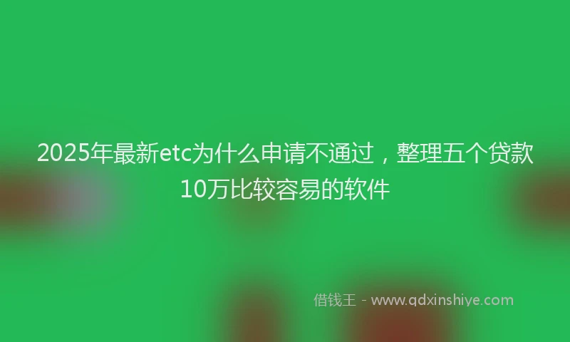 2025年最新etc为什么申请不通过，整理五个贷款10万比较容易的软件