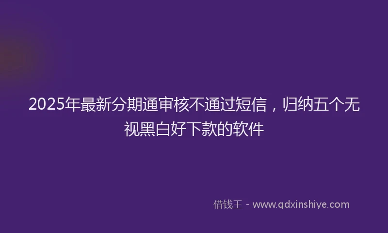 2025年最新分期通审核不通过短信，归纳五个无视黑白好下款的软件