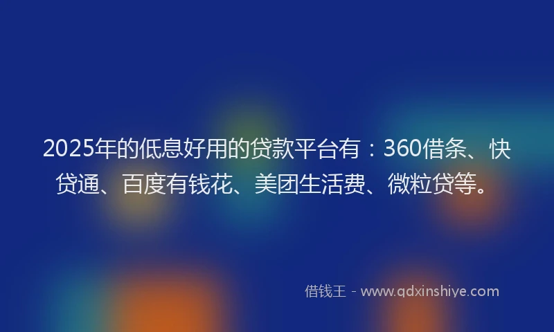 2025年的低息好用的贷款平台有：360借条、快贷通、百度有钱花、美团生活费、微粒贷等。