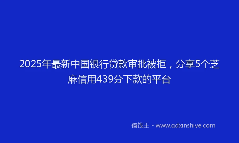 2025年最新中国银行贷款审批被拒，分享5个芝麻信用439分下款的平台