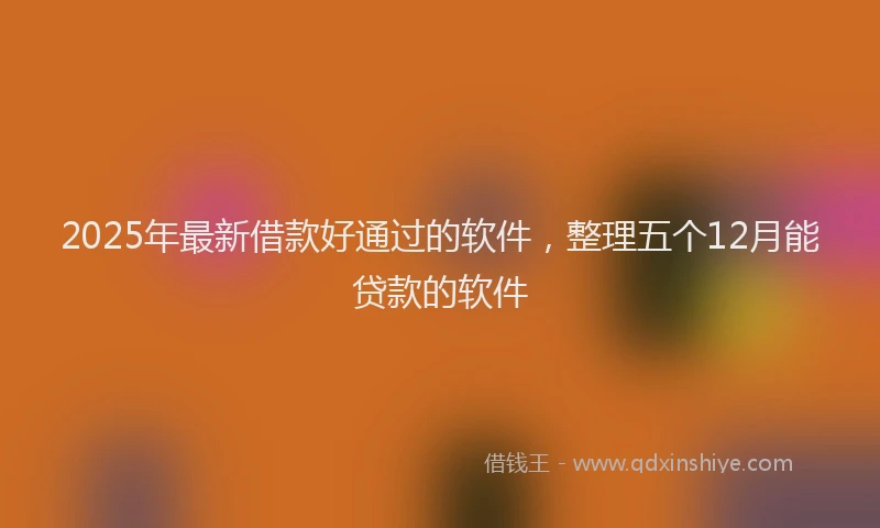 2025年最新借款好通过的软件，整理五个12月能贷款的软件