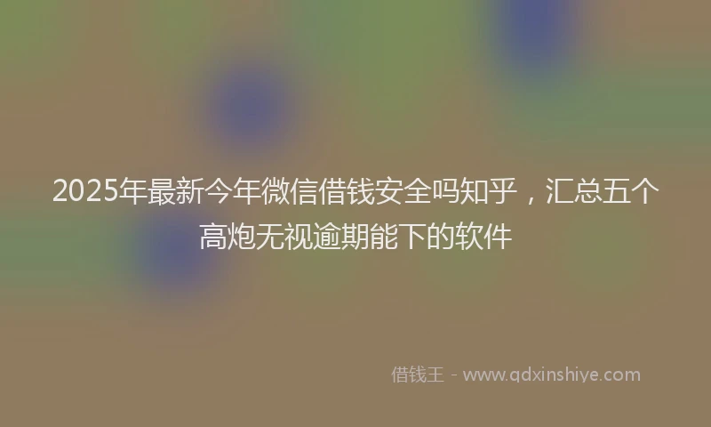 2025年最新今年微信借钱安全吗知乎，汇总五个高炮无视逾期能下的软件