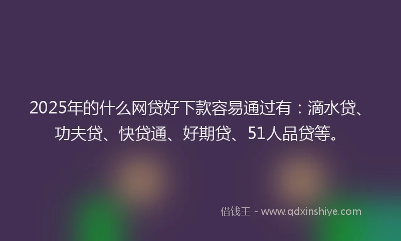2025年的什么网贷好下款容易通过有：滴水贷、功夫贷、快贷通、好期贷、51人品贷等。