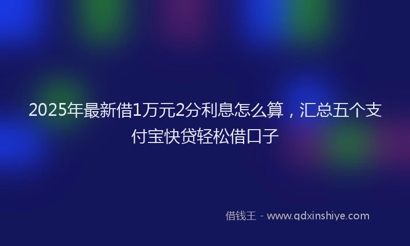 2025年最新借1万元2分利息怎么算，汇总五个支付宝快贷轻松借口子