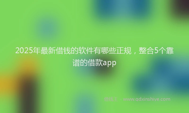 2025年最新借钱的软件有哪些正规，整合5个靠谱的借款app
