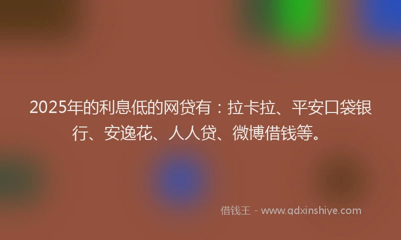 2025年的利息低的网贷有：拉卡拉、平安口袋银行、安逸花、人人贷、微博借钱等。