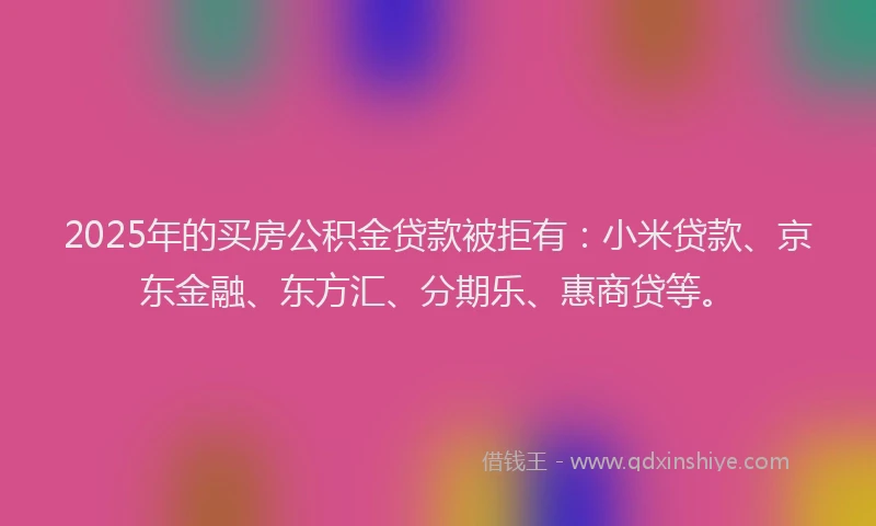 2025年的买房公积金贷款被拒有：小米贷款、京东金融、东方汇、分期乐、惠商贷等。