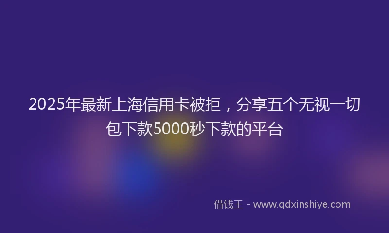 2025年最新上海信用卡被拒，分享五个无视一切包下款5000秒下款的平台