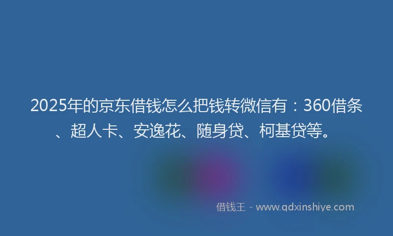 2025年的京东借钱怎么把钱转微信有：360借条、超人卡、安逸花、随身贷、柯基贷等。