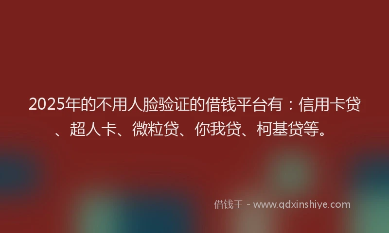 2025年的不用人脸验证的借钱平台有：信用卡贷、超人卡、微粒贷、你我贷、柯基贷等。