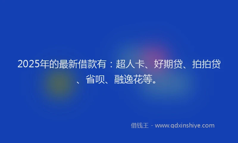 2025年的最新借款有：超人卡、好期贷、拍拍贷、省呗、融逸花等。
