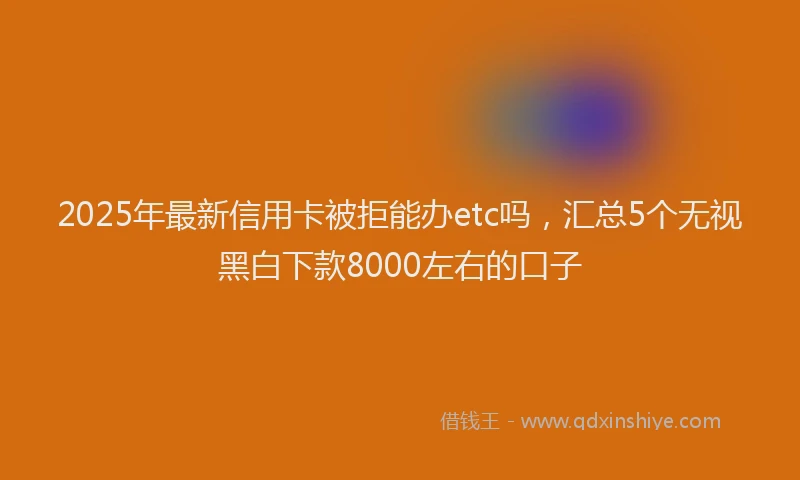 2025年最新信用卡被拒能办etc吗，汇总5个无视黑白下款8000左右的口子