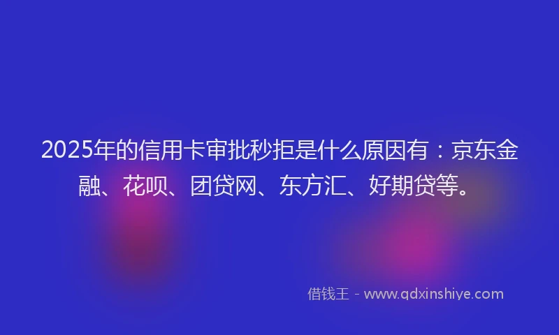 2025年的信用卡审批秒拒是什么原因有：京东金融、花呗、团贷网、东方汇、好期贷等。